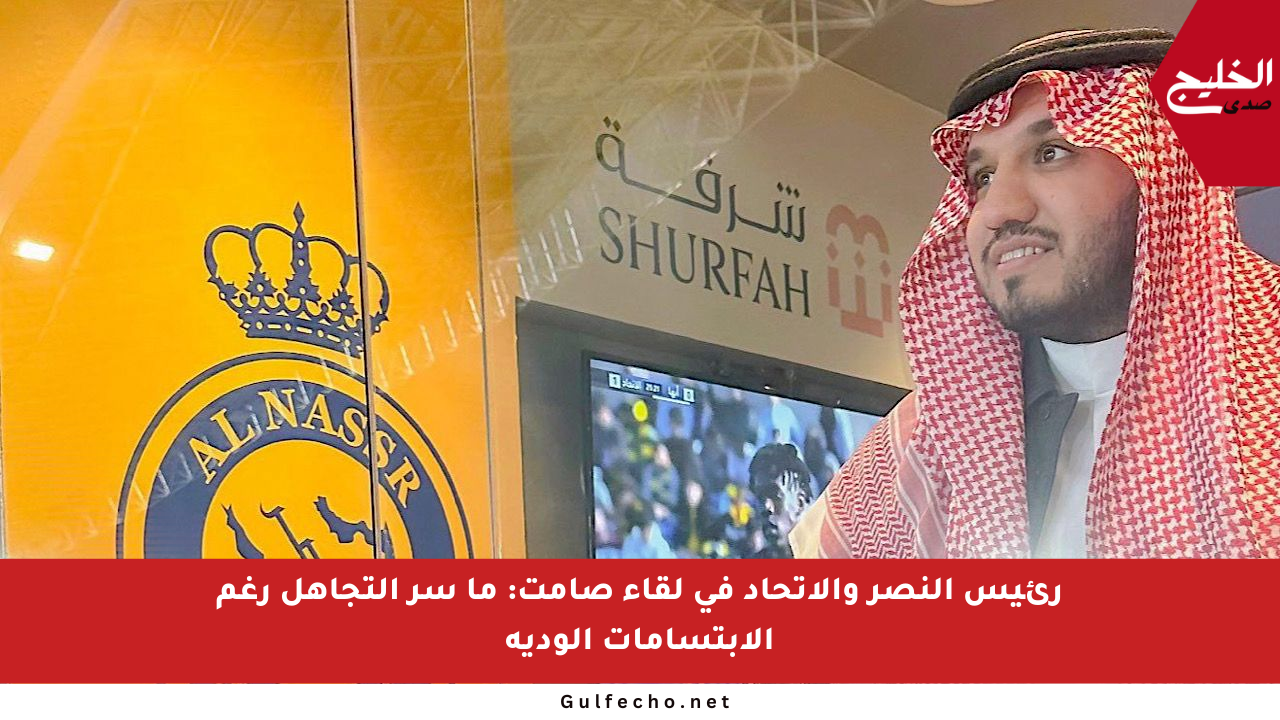 رئيس النصر والاتحاد في لقاء صامت: ما سر التجاهل رغم الابتسامات الودية